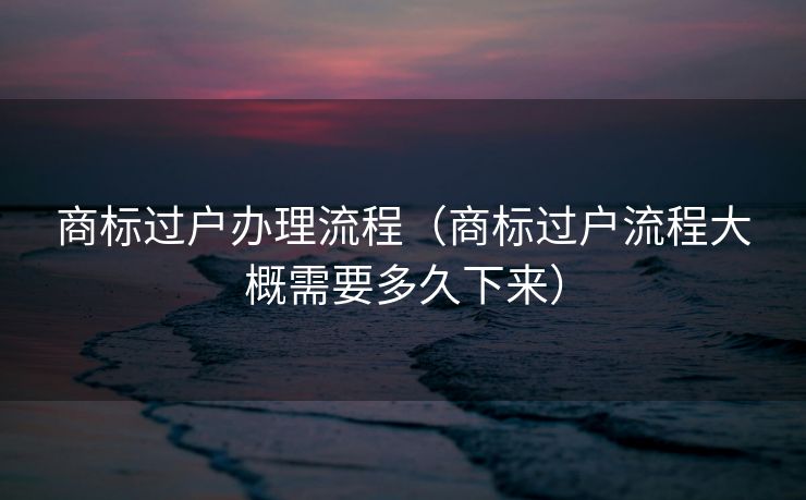 商标过户办理流程（商标过户流程大概需要多久下来）