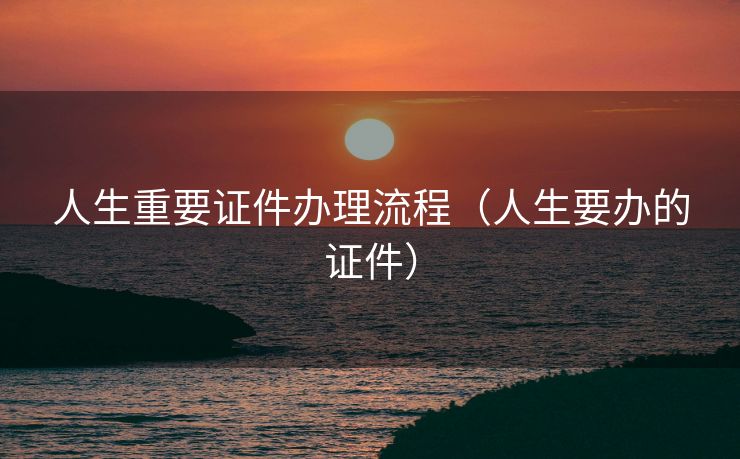 人生重要证件办理流程(人生要办的证件) 人生重要证件办理流程(人生要办的证件)