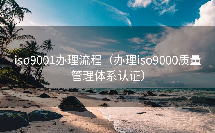 iso9001办理流程(办理iso9000质量管理体系认证) iso9001办理流程(办理iso9000质量管理体系认证)