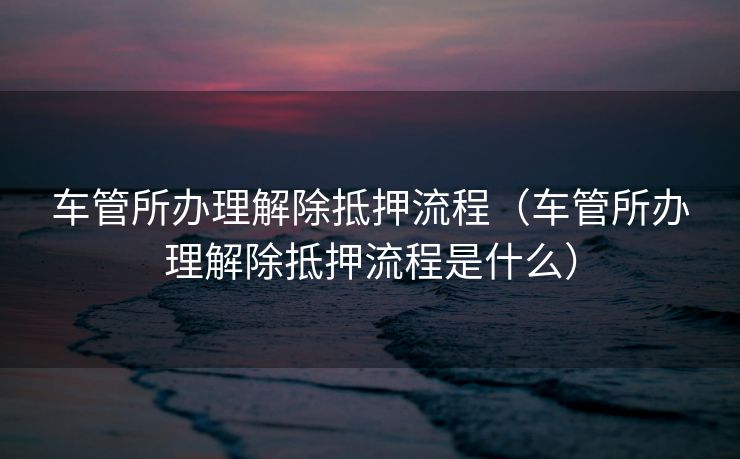 车管所办理解除抵押流程(车管所办理解除抵押流程是什么) 车管所办理解除抵押流程(车管所办理解除抵押流程是什么)
