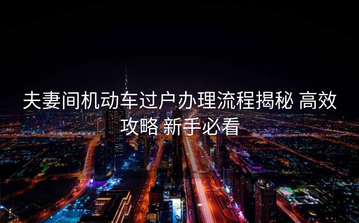 夫妻间机动车过户办理流程揭秘 高效攻略 新手必看