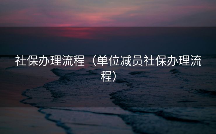 社保办理流程（单位减员社保办理流程）