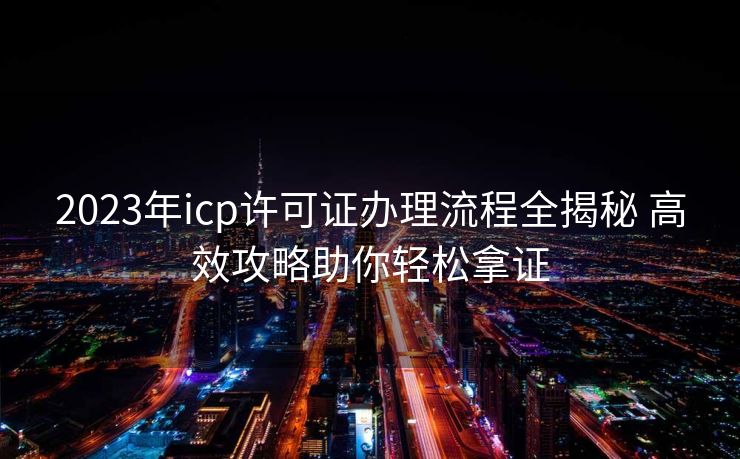 2023年icp许可证办理流程全揭秘 高效攻略助你轻松拿证