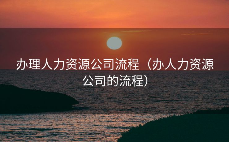 办理人力资源公司流程(办人力资源公司的流程) 办理人力资源公司流程(办人力资源公司的流程)