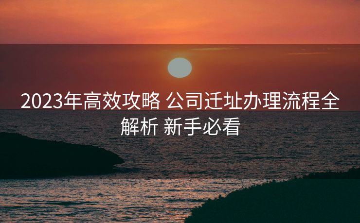 2023年高效攻略 公司迁址办理流程全解析 新手必看