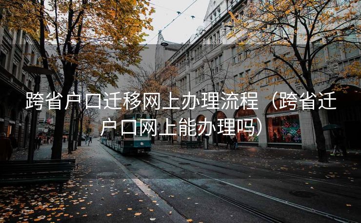 跨省户口迁移网上办理流程（跨省迁户口网上能办理吗）