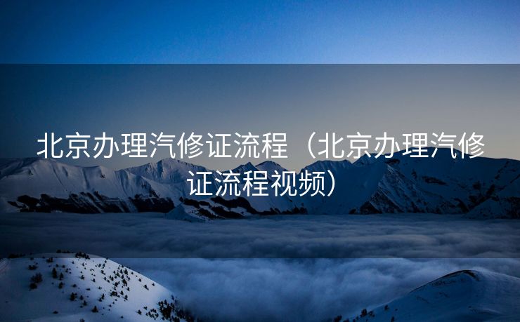 北京办理汽修证流程（北京办理汽修证流程视频）