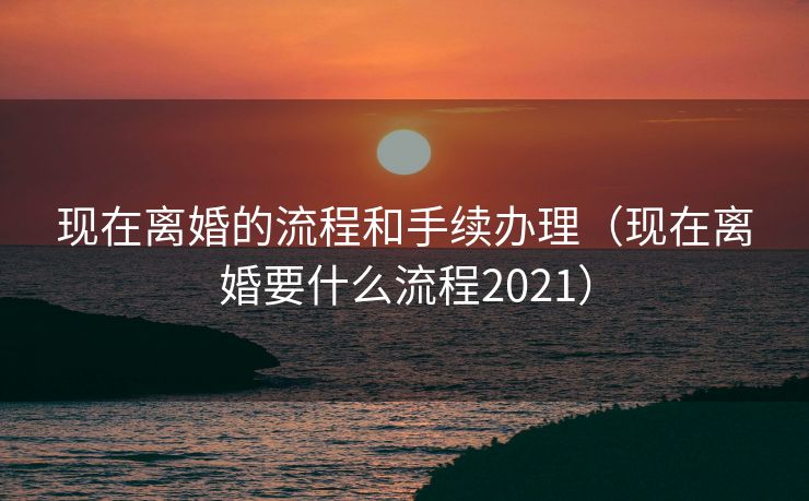 现在离婚的流程和手续办理(现在离婚要什么流程2021) 现在离婚的流程和手续办理(现在离婚要什么流程2021)