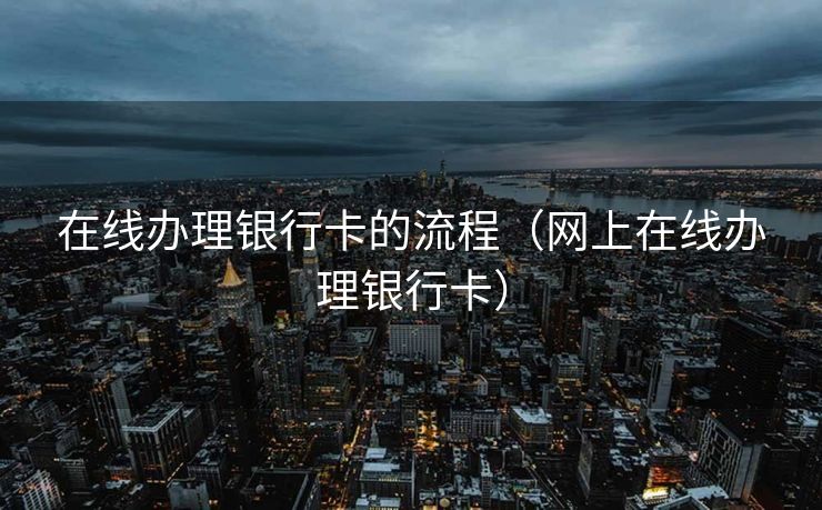 在线办理银行卡的流程（网上在线办理银行卡）