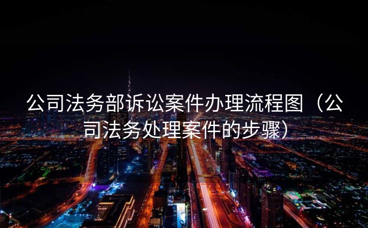 公司法务部诉讼案件办理流程图（公司法务处理案件的步骤）