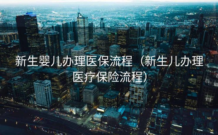 新生婴儿办理医保流程(新生儿办理医疗保险流程) 新生婴儿办理医保流程(新生儿办理医疗保险流程)