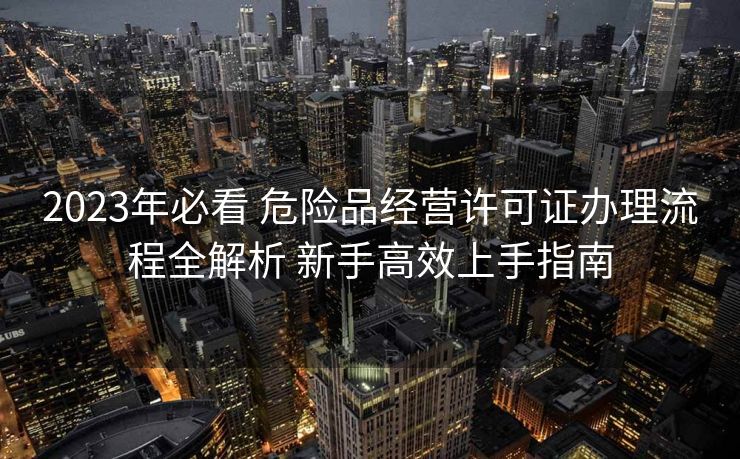 2023年必看 危险品经营许可证办理流程全解析 新手高效上手指南