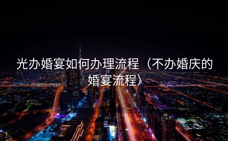 光办婚宴如何办理流程（不办婚庆的婚宴流程）