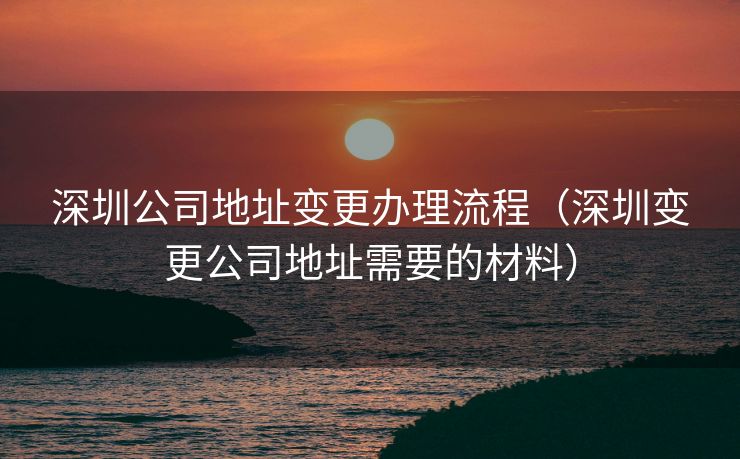 深圳公司地址变更办理流程（深圳变更公司地址需要的材料）