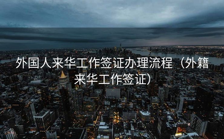 外国人来华工作签证办理流程（外籍来华工作签证）
