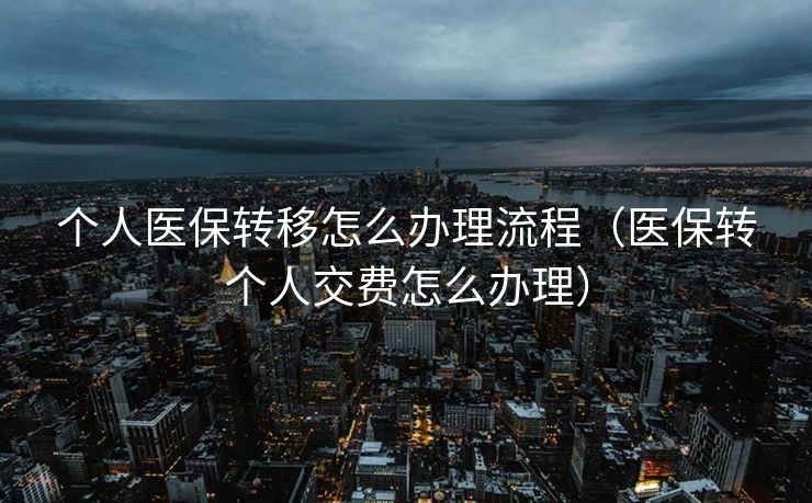 个人医保转移怎么办理流程（医保转个人交费怎么办理）