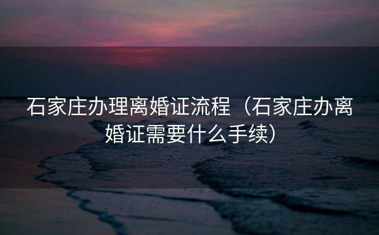 石家庄办理离婚证流程（石家庄办离婚证需要什么手续）