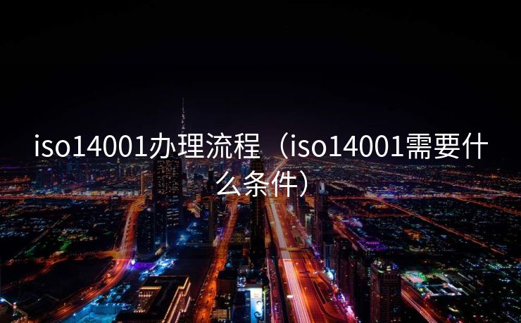 iso14001办理流程（iso14001需要什么条件）