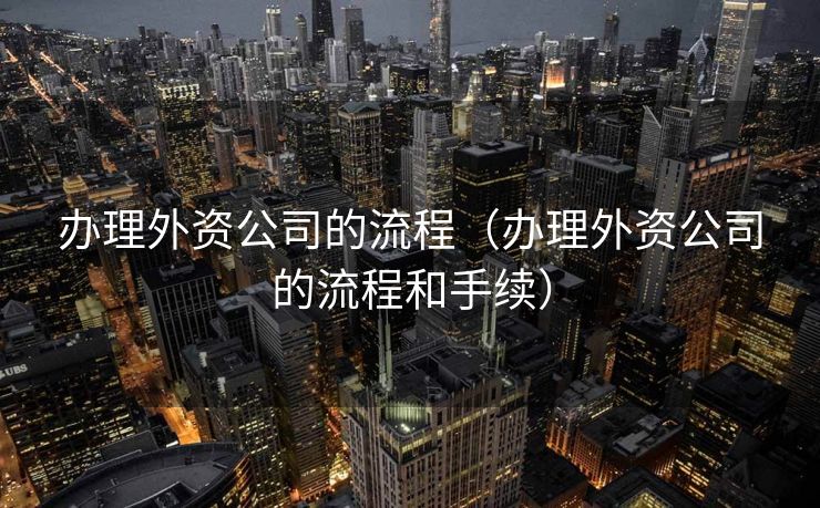 办理外资公司的流程（办理外资公司的流程和手续）