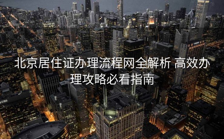 北京居住证办理流程网全解析 高效办理攻略必看指南 北京居住证办理流程网全解析 高效办理攻略必看指南
