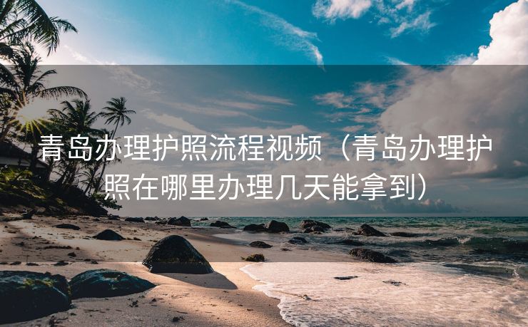 青岛办理护照流程视频(青岛办理护照在哪里办理几天能拿到) 青岛办理护照流程视频(青岛办理护照在哪里办理几天能拿到)