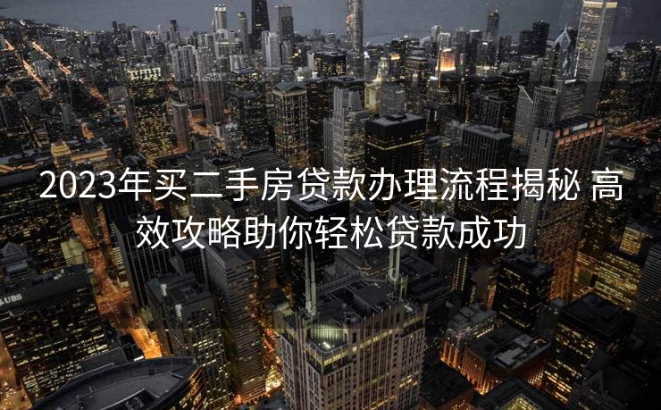 2023年买二手房贷款办理流程揭秘 高效攻略助你轻松贷款成功