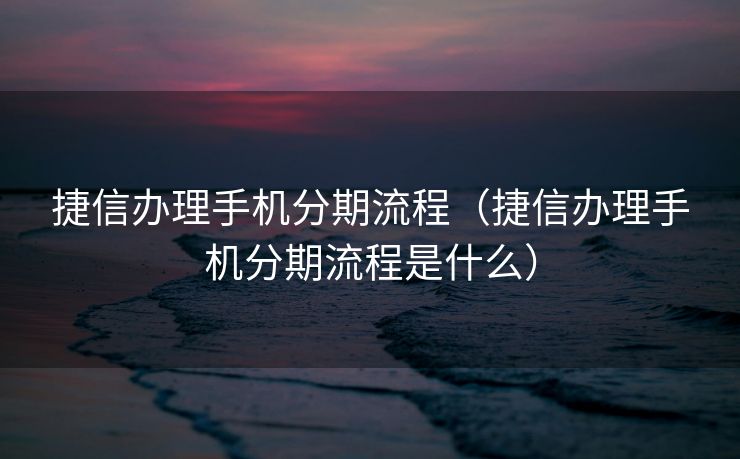捷信办理手机分期流程（捷信办理手机分期流程是什么）