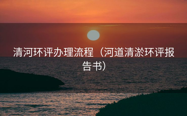 清河环评办理流程（河道清淤环评报告书）