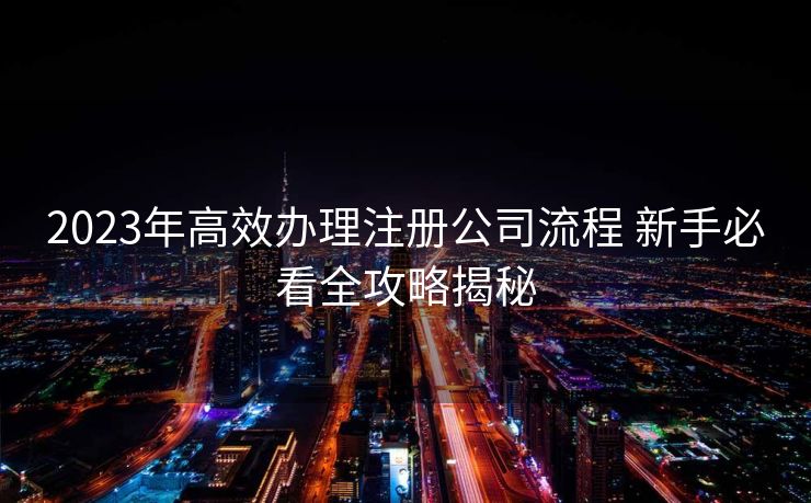 2023年高效办理注册公司流程 新手必看全攻略揭秘 2023年高效办理注册公司流程 新手必看全攻略揭秘