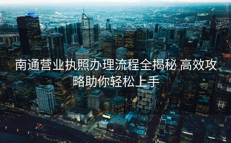南通营业执照办理流程全揭秘 高效攻略助你轻松上手 南通营业执照办理流程全揭秘 高效攻略助你轻松上手