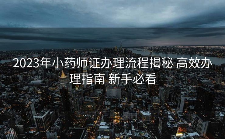 2023年小药师证办理流程揭秘 高效办理指南 新手必看 2023年小药师证办理流程揭秘 高效办理指南 新手必看