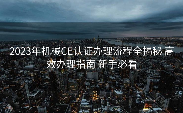 2023年机械CE认证办理流程全揭秘 高效办理指南 新手必看 2023年机械CE认证办理流程全揭秘 高效办理指南 新手必看