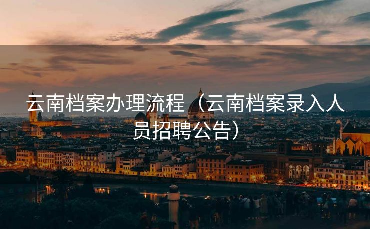 云南档案办理流程（云南档案录入人员招聘公告）