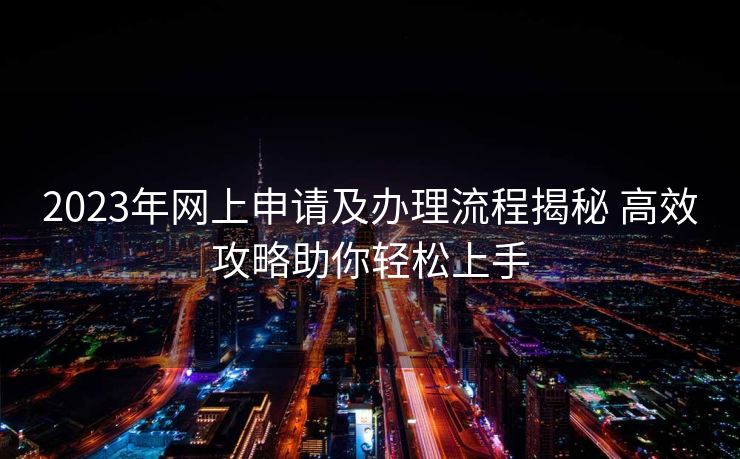 2023年网上申请及办理流程揭秘 高效攻略助你轻松上手 2023年网上申请及办理流程揭秘 高效攻略助你轻松上手
