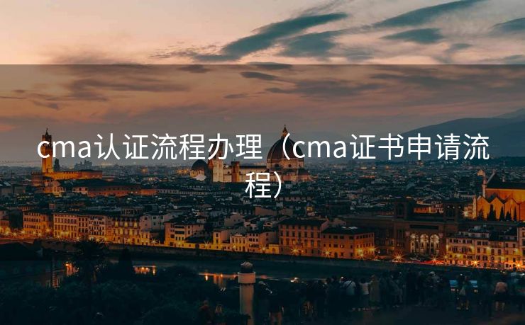 cma认证流程办理（cma证书申请流程）