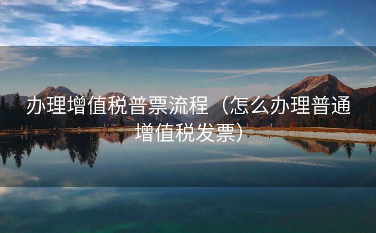 办理增值税普票流程(怎么办理普通增值税发票) 办理增值税普票流程(怎么办理普通增值税发票)