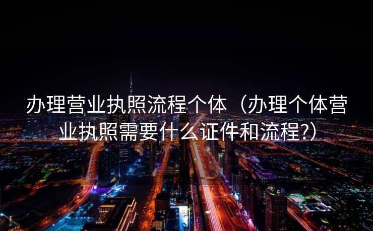 办理营业执照流程个体（办理个体营业执照需要什么证件和流程?）