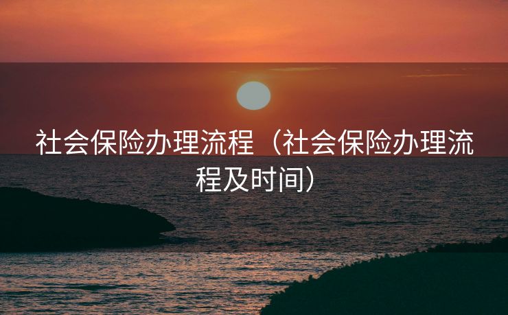 社会保险办理流程(社会保险办理流程及时间) 社会保险办理流程(社会保险办理流程及时间)