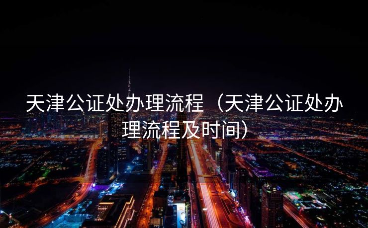 天津公证处办理流程（天津公证处办理流程及时间）