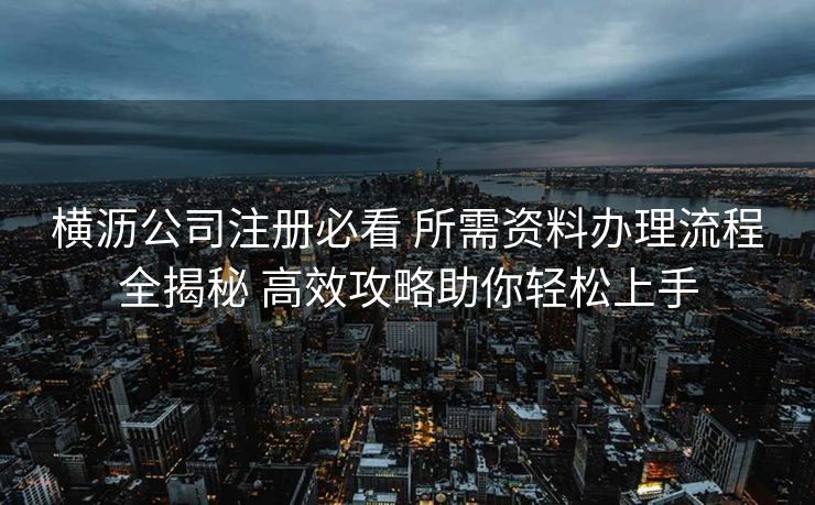 横沥公司注册必看 所需资料办理流程全揭秘 高效攻略助你轻松上手 横沥公司注册必看 所需资料办理流程全揭秘 高效攻略助你轻松上手