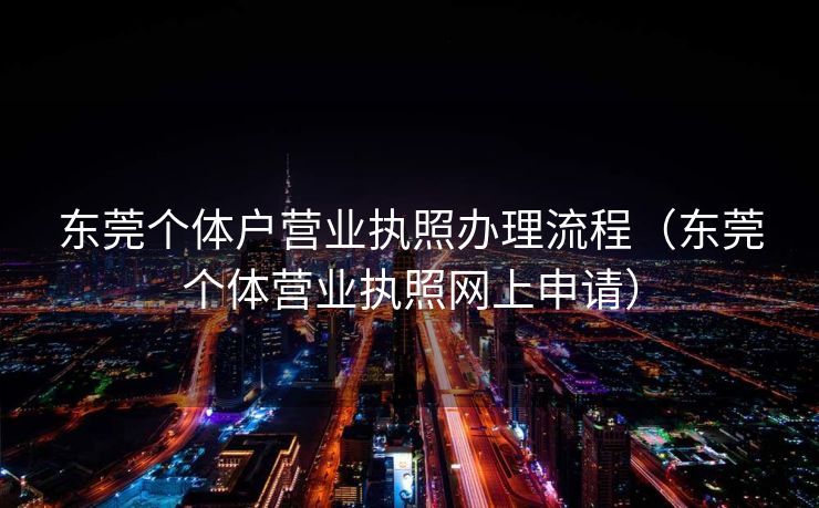 东莞个体户营业执照办理流程（东莞个体营业执照网上申请）