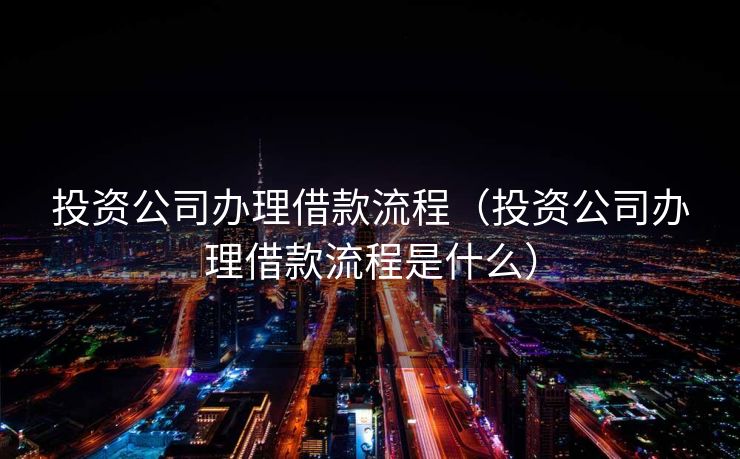 投资公司办理借款流程（投资公司办理借款流程是什么）