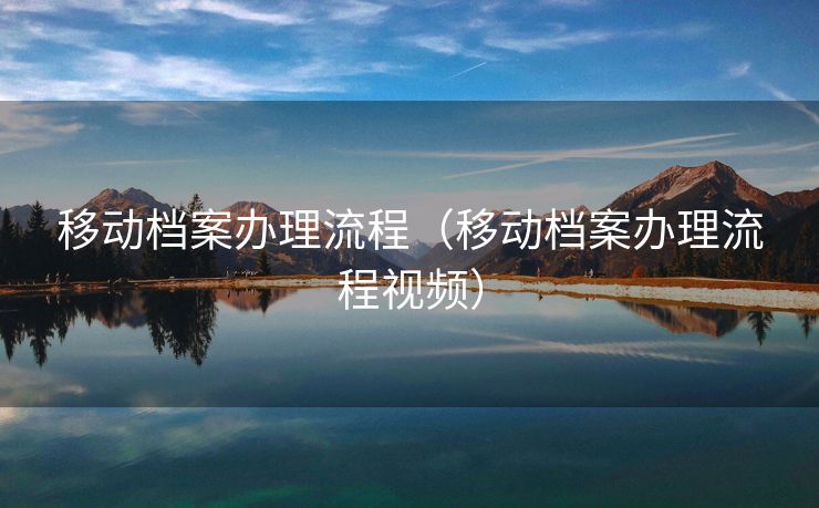 移动档案办理流程(移动档案办理流程视频) 移动档案办理流程(移动档案办理流程视频)