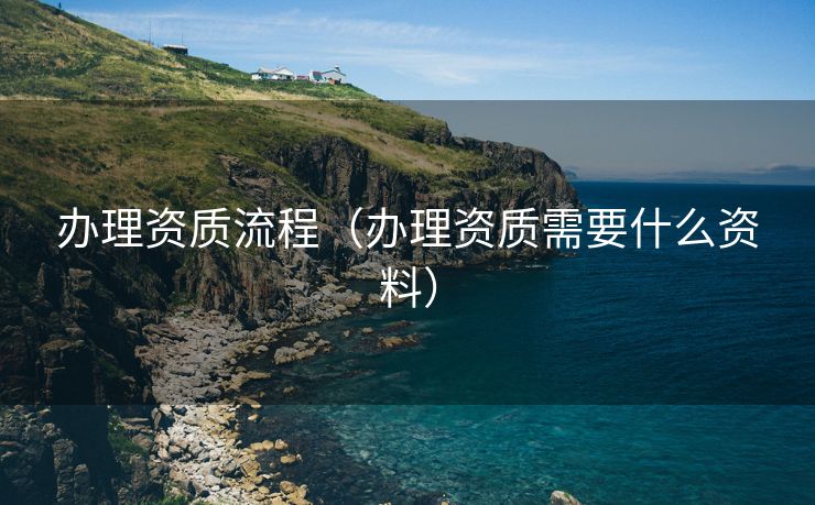 办理资质流程（办理资质需要什么资料）