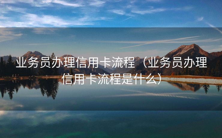 业务员办理信用卡流程（业务员办理信用卡流程是什么）