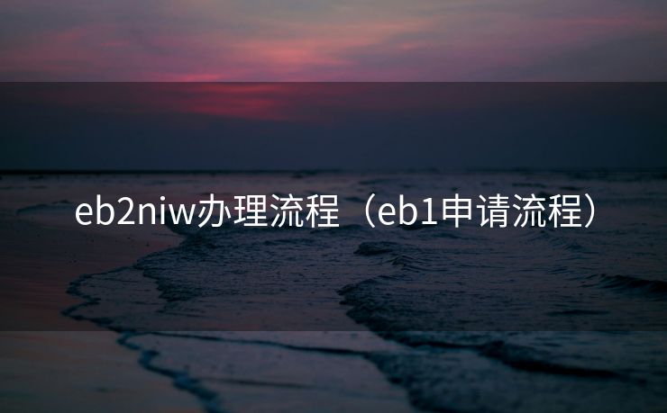 eb2niw办理流程(eb1申请流程) eb2niw办理流程(eb1申请流程)