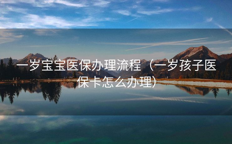 一岁宝宝医保办理流程（一岁孩子医保卡怎么办理）