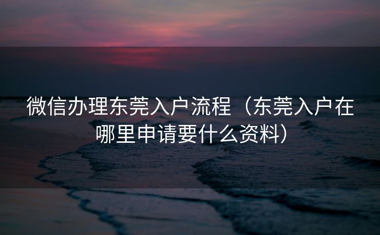 微信办理东莞入户流程（东莞入户在哪里申请要什么资料）