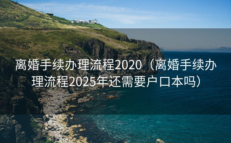 离婚手续办理流程2020(离婚手续办理流程2025年还需要户口本吗) 离婚手续办理流程2020(离婚手续办理流程2025年还需要户口本吗)