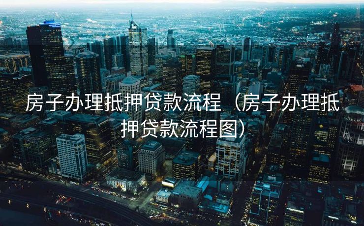 房子办理抵押贷款流程（房子办理抵押贷款流程图）